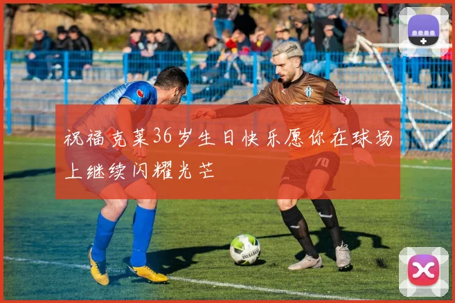 祝福克莱36岁生日快乐愿你在球场上继续闪耀光芒