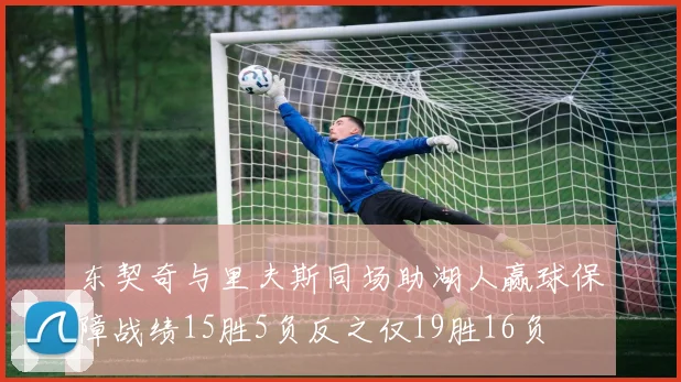 东契奇与里夫斯同场助湖人赢球保障战绩15胜5负反之仅19胜16负
