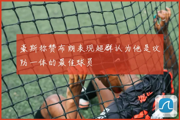 豪斯称赞布朗表现超群认为他是攻防一体的最佳球员