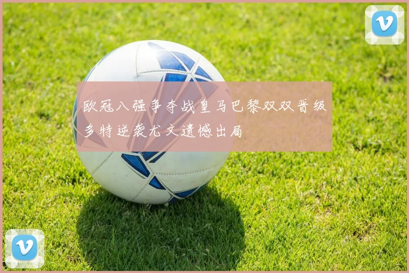 欧冠八强争夺战皇马巴黎双双晋级多特逆袭尤文遗憾出局