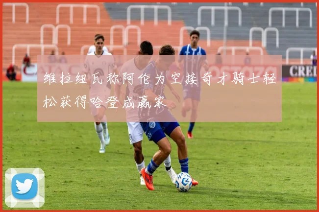维拉纽瓦称阿伦为空接奇才骑士轻松获得哈登成赢家