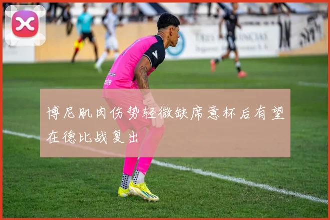 博尼肌肉伤势轻微缺席意杯后有望在德比战复出