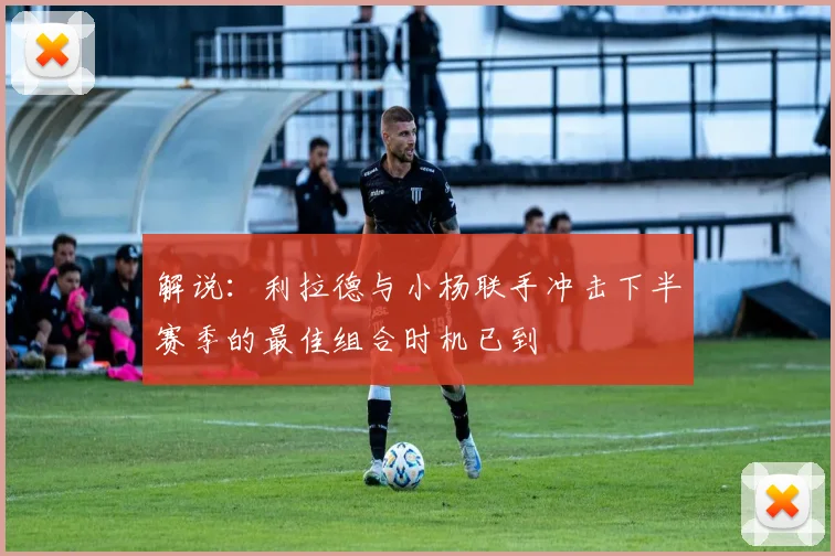 解说：利拉德与小杨联手冲击下半赛季的最佳组合时机已到