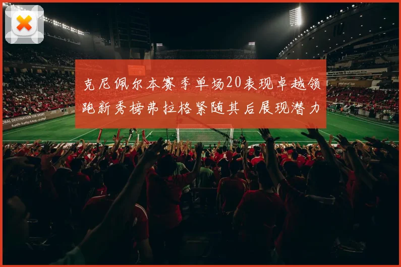克尼佩尔本赛季单场20表现卓越领跑新秀榜弗拉格紧随其后展现潜力