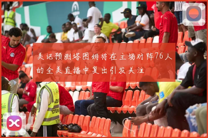 美记预测塔图姆将在主场对阵76人的全美直播中复出引发关注