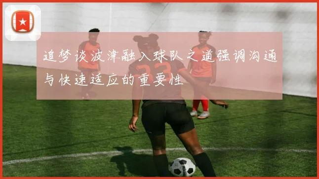 追梦谈波津融入球队之道强调沟通与快速适应的重要性