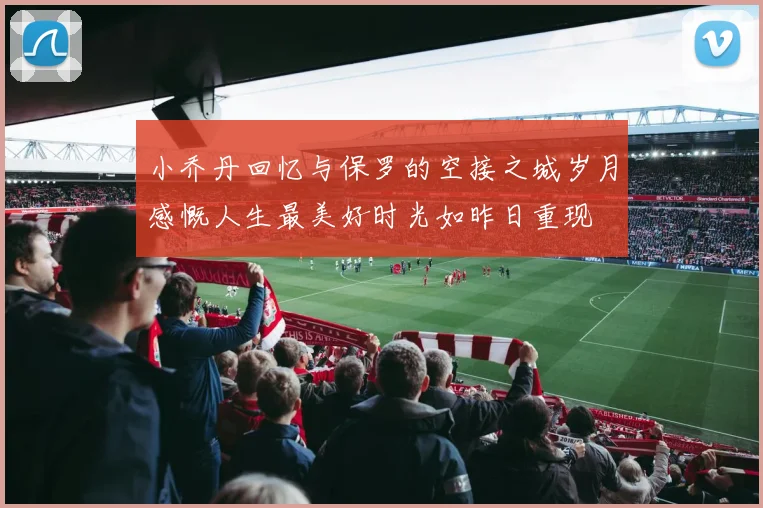 小乔丹回忆与保罗的空接之城岁月感慨人生最美好时光如昨日重现