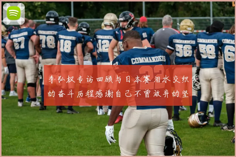 李弘权专访回顾与日本赛泪水交织的奋斗历程感谢自己不曾放弃的坚持