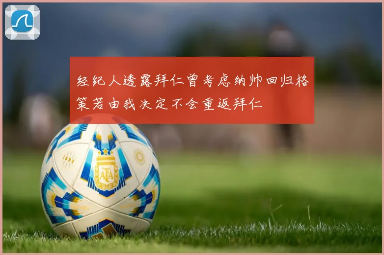 经纪人透露拜仁曾考虑纳帅回归格策若由我决定不会重返拜仁