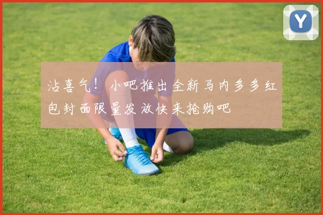 沾喜气！小吧推出全新马内多多红包封面限量发放快来抢购吧