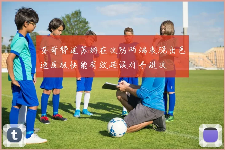 芬奇赞道苏姆在攻防两端表现出色速度极快能有效延误对手进攻