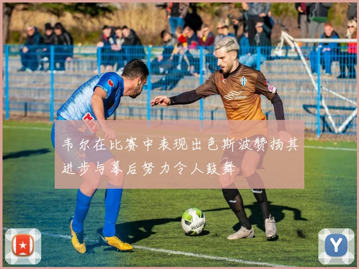 韦尔在比赛中表现出色斯波赞扬其进步与幕后努力令人鼓舞