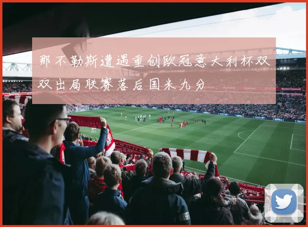 那不勒斯遭遇重创欧冠意大利杯双双出局联赛落后国米九分