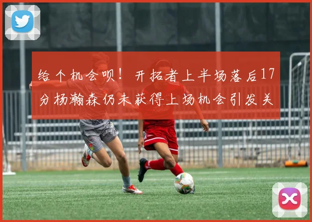 给个机会呗！开拓者上半场落后17分杨瀚森仍未获得上场机会引发关注