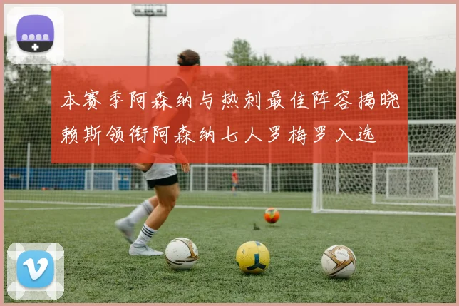 本赛季阿森纳与热刺最佳阵容揭晓赖斯领衔阿森纳七人罗梅罗入选