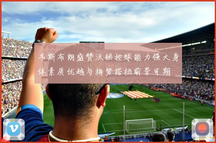 韦斯布朗盛赞沃顿控球能力强大身体素质优越与梅努搭档前景可期